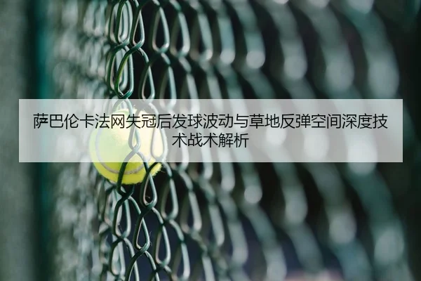 萨巴伦卡法网失冠后发球波动与草地反弹空间深度技术战术解析