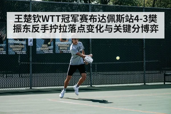 王楚钦WTT冠军赛布达佩斯站4-3樊振东反手拧拉落点变化与关键分博弈