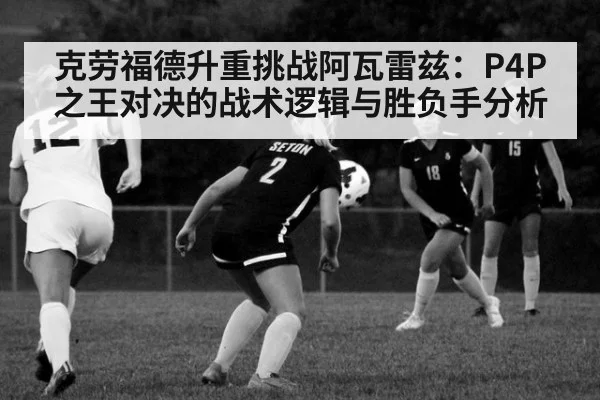 克劳福德升重挑战阿瓦雷兹：P4P之王对决的战术逻辑与胜负手分析
