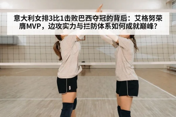 意大利女排3比1击败巴西夺冠的背后：艾格努荣膺MVP，边攻实力与拦防体系如何成就巅峰？