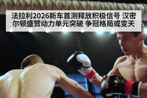 法拉利2026新车首测释放积极信号 汉密尔顿盛赞动力单元突破 争冠格局或变天