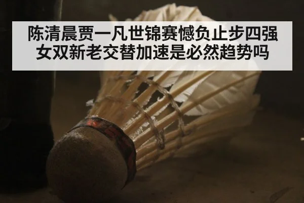 陈清晨贾一凡世锦赛憾负止步四强 女双新老交替加速是必然趋势吗