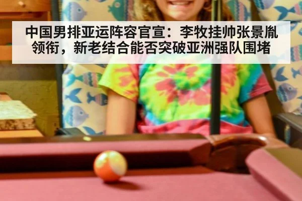 中国男排亚运阵容官宣：李牧挂帅张景胤领衔，新老结合能否突破亚洲强队围堵