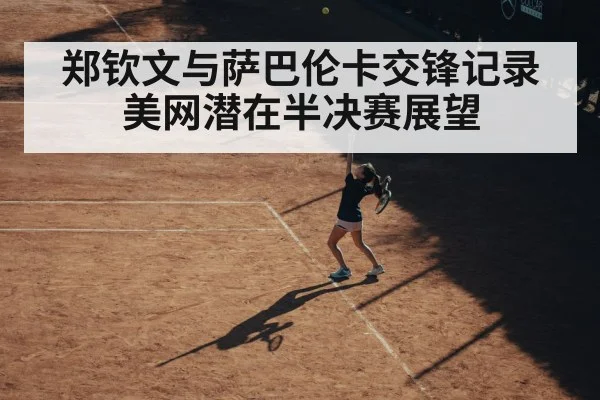 郑钦文与萨巴伦卡交锋记录美网潜在半决赛展望