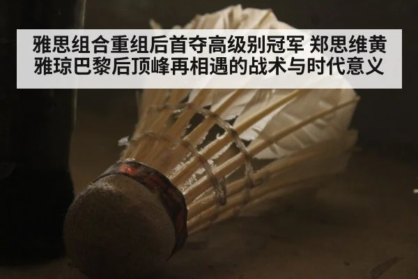 雅思组合重组后首夺高级别冠军 郑思维黄雅琼巴黎后顶峰再相遇的战术与时代意义