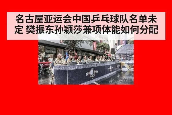 名古屋亚运会中国乒乓球队名单未定 樊振东孙颖莎兼项体能如何分配