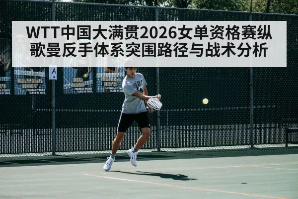 WTT中国大满贯2026女单资格赛纵歌曼反手体系突围路径与战术分析