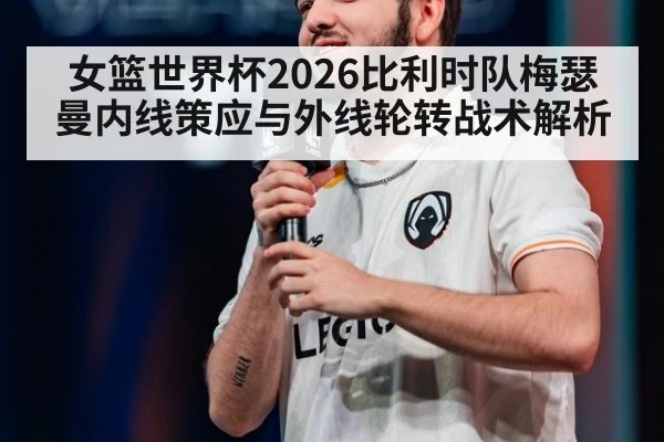 女篮世界杯2026比利时队梅瑟曼内线策应与外线轮转战术解析