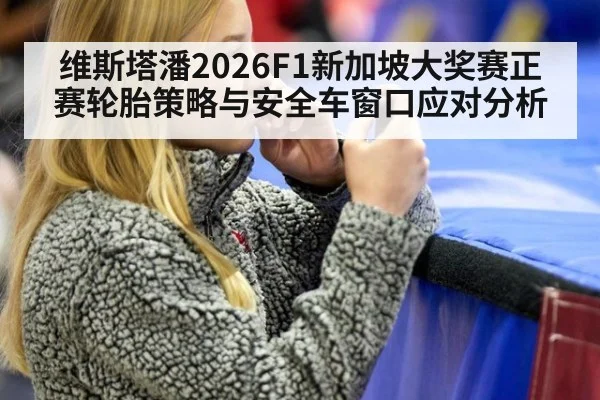 维斯塔潘2026F1新加坡大奖赛正赛轮胎策略与安全车窗口应对分析