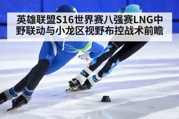 英雄联盟S16世界赛八强赛LNG中野联动与小龙区视野布控战术前瞻