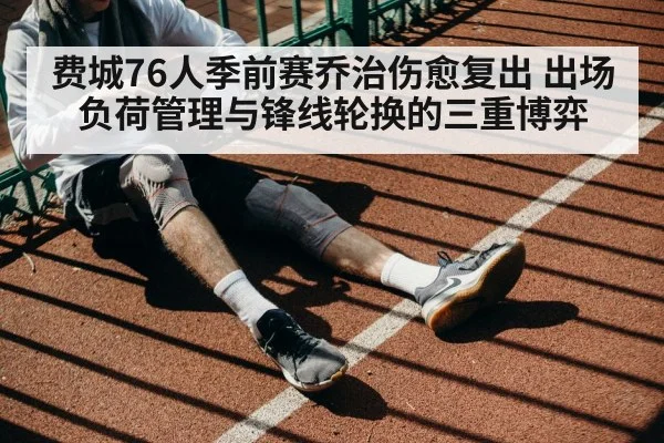 费城76人季前赛乔治伤愈复出 出场负荷管理与锋线轮换的三重博弈