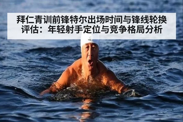 拜仁青训前锋特尔出场时间与锋线轮换评估：年轻射手定位与竞争格局分析