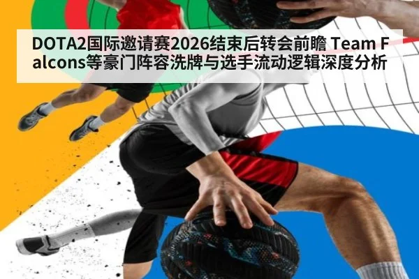 DOTA2国际邀请赛2026结束后转会前瞻 Team Falcons等豪门阵容洗牌与选手流动逻辑深度分析