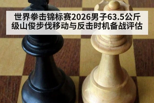 世界拳击锦标赛2026男子63.5公斤级山俊步伐移动与反击时机备战评估