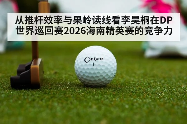 从推杆效率与果岭读线看李昊桐在DP世界巡回赛2026海南精英赛的竞争力